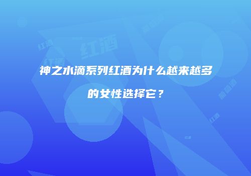 神之水滴系列红酒为什么越来越多的女性选择它？