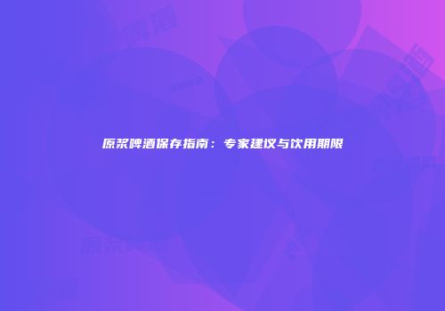原浆啤酒保存指南：专家建议与饮用期限