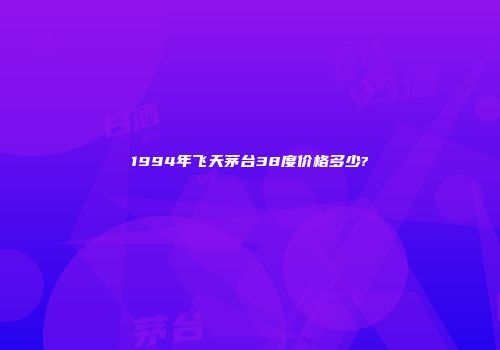 1994年飞天茅台38度价格多少?