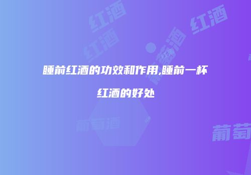 睡前红酒的功效和作用,睡前一杯红酒的好处