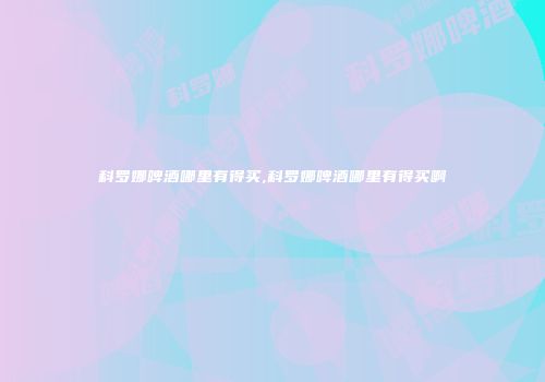 科罗娜啤酒哪里有得买,科罗娜啤酒哪里有得买啊