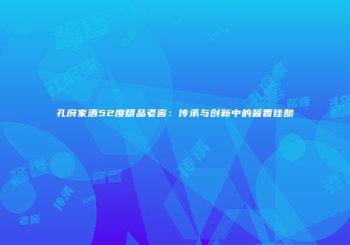 孔府家酒52度精品老窖：传承与创新中的酱香佳酿