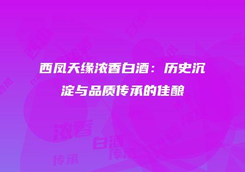 西凤天缘浓香白酒：历史沉淀与品质传承的佳酿