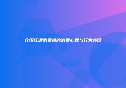 介绍红酒消费者的消费心理与行为特征