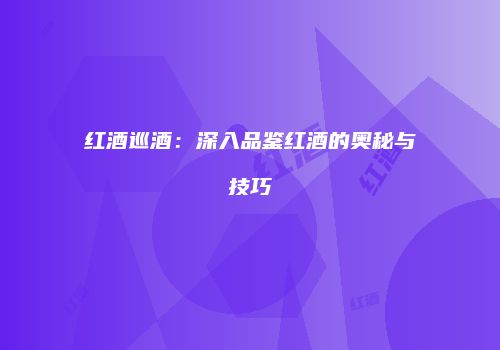 红酒巡酒：深入品鉴红酒的奥秘与技巧