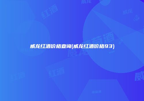 威龙红酒价格查询(威龙红酒价格93)