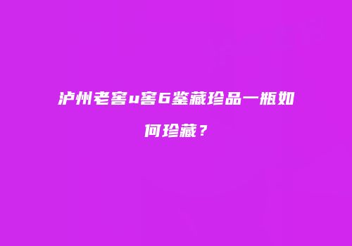泸州老窖u窖6鉴藏珍品一瓶如何珍藏？