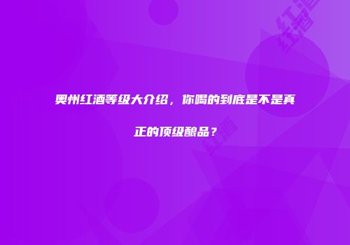 奥州红酒等级大介绍，你喝的到底是不是真正的顶级酿品？