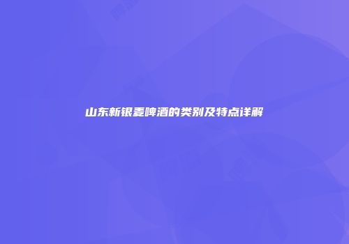 山东新银麦啤酒的类别及特点详解