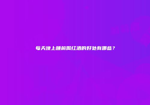每天晚上睡前喝红酒的好处有哪些？