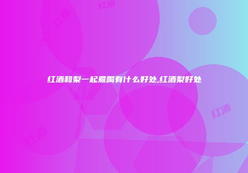 红酒和梨一起煮喝有什么好处,红酒梨好处