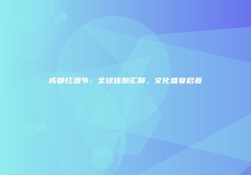 成都红酒节：全球佳酿汇聚，文化盛宴启幕