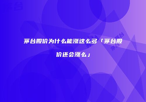 茅台股价为什么能涨这么多「茅台股价还会涨么」