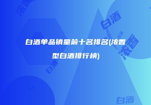 白酒单品销量前十名排名(浓香型白酒排行榜)