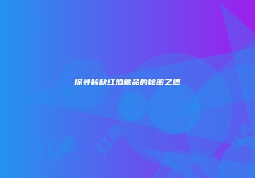 探寻稀缺红酒藏品的秘密之道