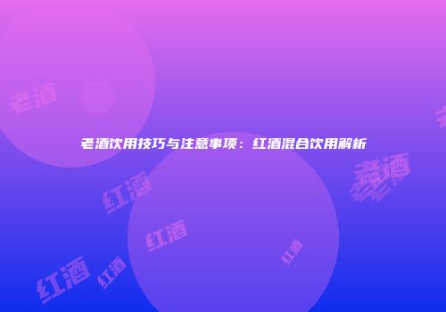 老酒饮用技巧与注意事项：红酒混合饮用解析