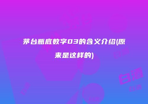 茅台瓶底数字03的含义介绍(原来是这样的)