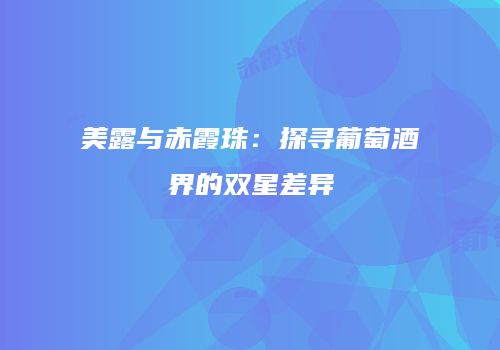 美露与赤霞珠：探寻葡萄酒界的双星差异
