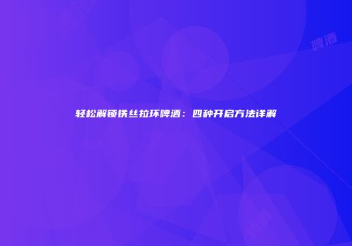 轻松解锁铁丝拉环啤酒：四种开启方法详解