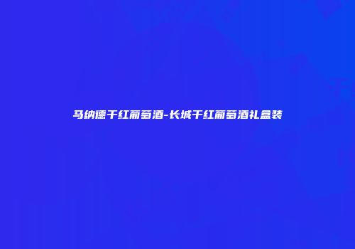马纳德干红葡萄酒-长城干红葡萄酒礼盒装