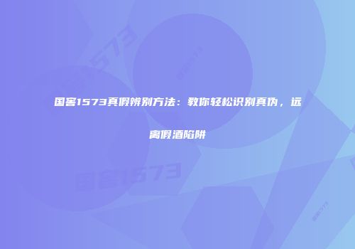 国窖1573真假辨别方法：教你轻松识别真伪，远离假酒陷阱