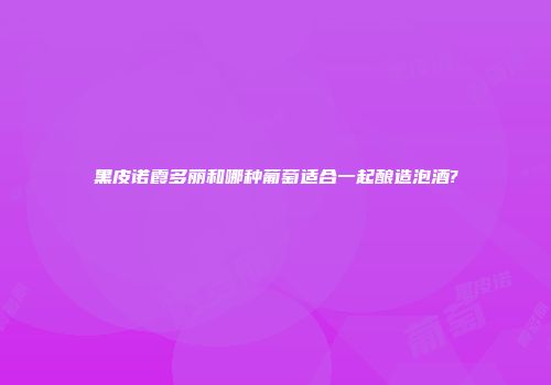 黑皮诺霞多丽和哪种葡萄适合一起酿造泡酒?