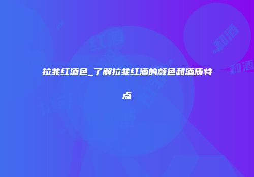 拉菲红酒色_了解拉菲红酒的颜色和酒质特点