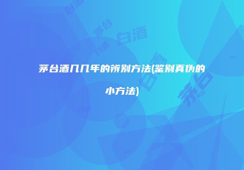 茅台酒几几年的辨别方法(鉴别真伪的小方法)