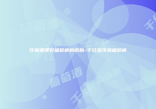 饮食调理对糖尿病的帮助-干红泡洋葱糖尿病