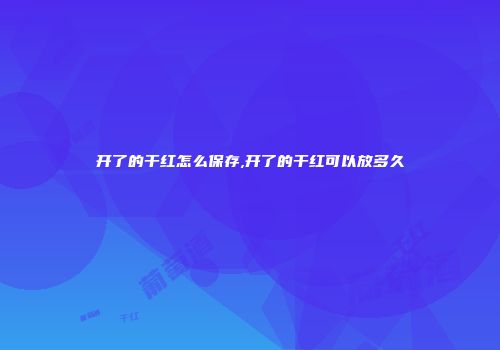 开了的干红怎么保存,开了的干红可以放多久