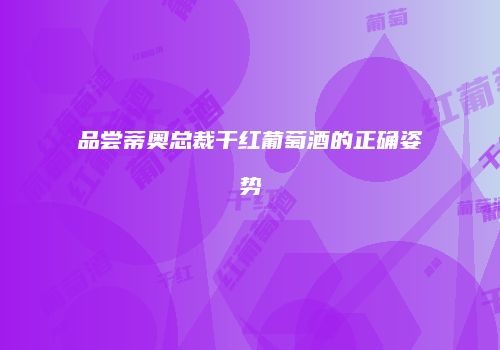品尝蒂奥总裁干红葡萄酒的正确姿势