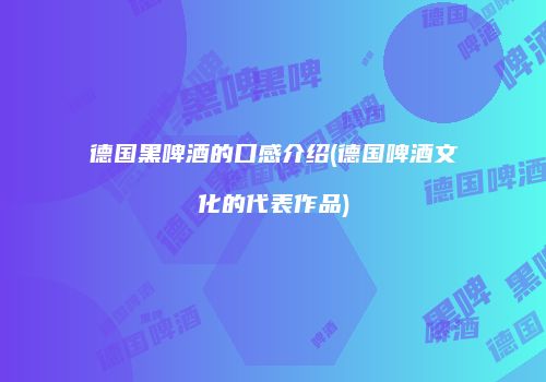 德国黑啤酒的口感介绍(德国啤酒文化的代表作品)