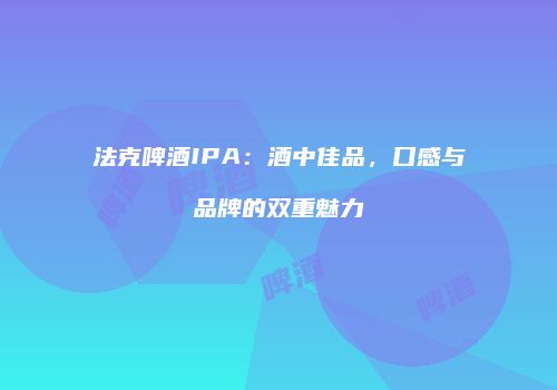 法克啤酒IPA：酒中佳品，口感与品牌的双重魅力