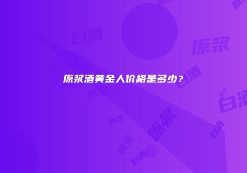 原浆酒黄金人价格是多少？