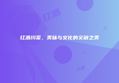 红酒川菜，美味与文化的交融之美