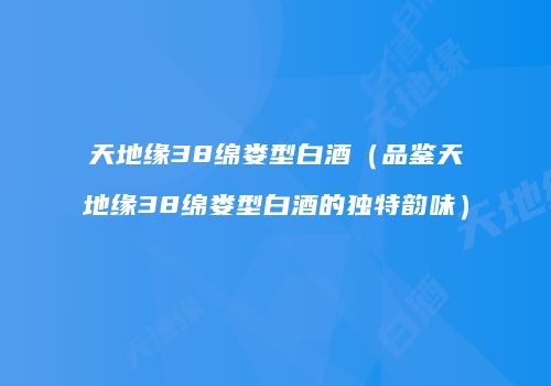 天地缘38绵娄型白酒（品鉴天地缘38绵娄型白酒的独特韵味）
