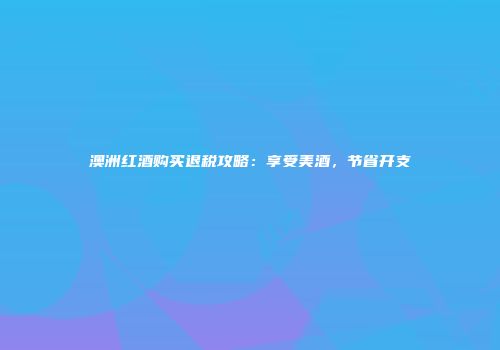 澳洲红酒购买退税攻略：享受美酒，节省开支