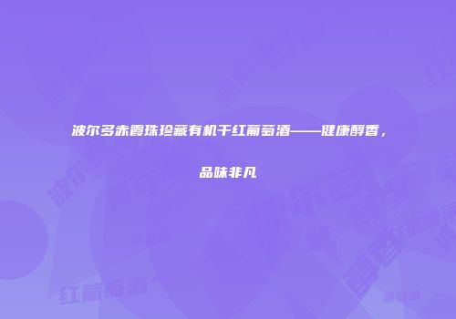 波尔多赤霞珠珍藏有机干红葡萄酒——健康醇香，品味非凡