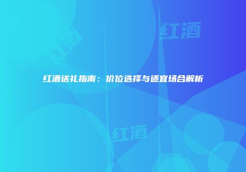 红酒送礼指南：价位选择与适宜场合解析