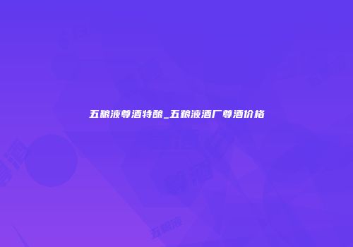 五粮液尊酒特酿_五粮液酒厂尊酒价格