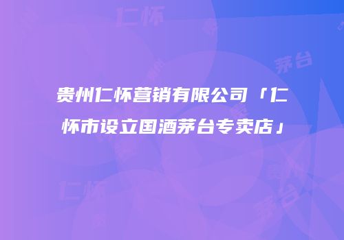 贵州仁怀营销有限公司「仁怀市设立国酒茅台专卖店」