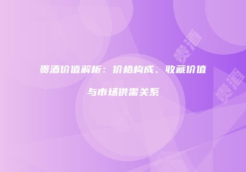 贵酒价值解析：价格构成、收藏价值与市场供需关系