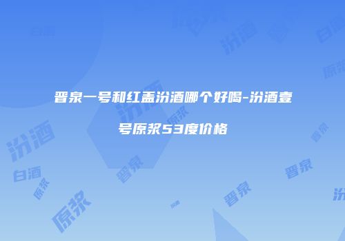 晋泉一号和红盖汾酒哪个好喝-汾酒壹号原浆53度价格