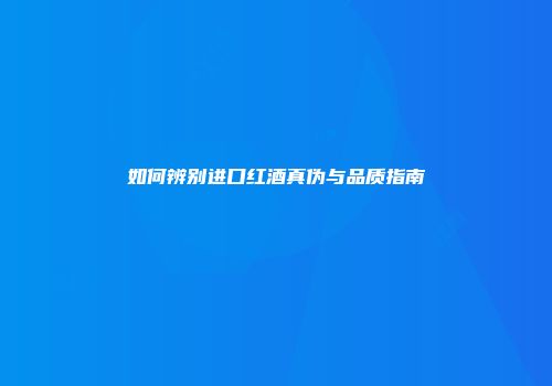 如何辨别进口红酒真伪与品质指南