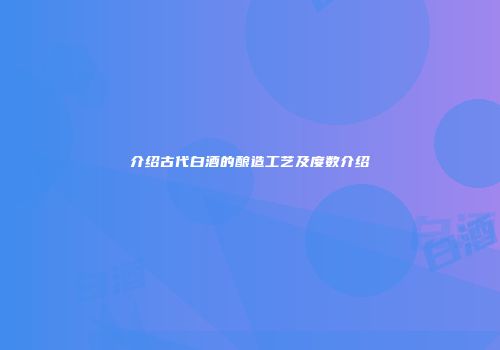 介绍古代白酒的酿造工艺及度数介绍