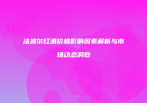 法波尔红酒价格影响因素解析与市场动态洞察
