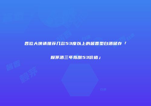 各位大侠请推荐几款53度以上的酱香型白酒储存「赖茅酒三年陈酿53价格」