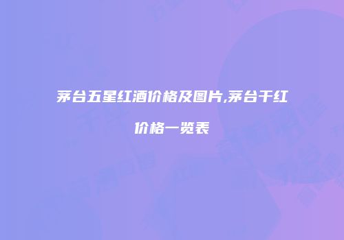 茅台五星红酒价格及图片,茅台干红价格一览表
