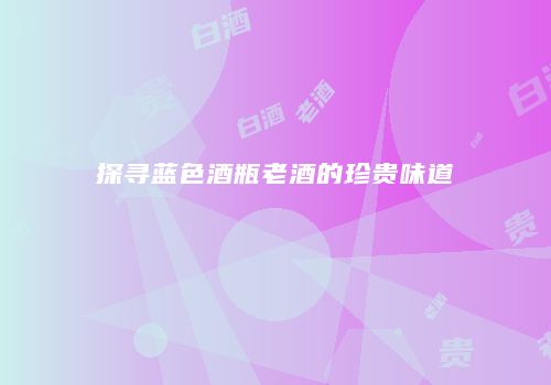 探寻蓝色酒瓶老酒的珍贵味道