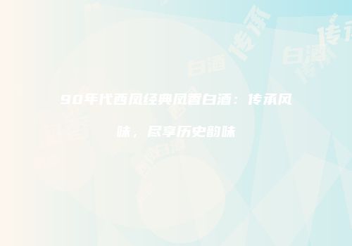 90年代西凤经典凤香白酒：传承风味，尽享历史韵味